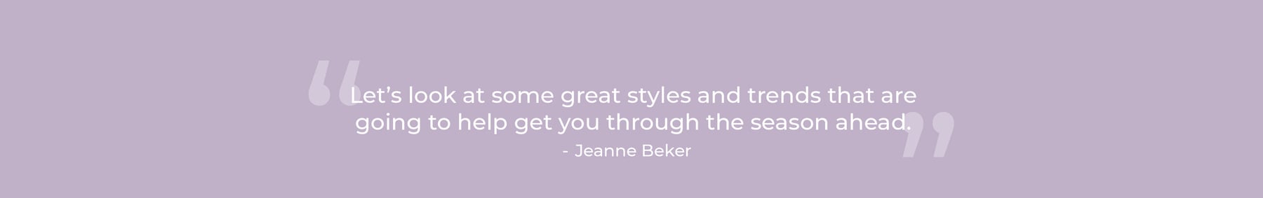 Let’s look at some great styles and trends that are going to help get you through the season ahead. Jeanne Beker
